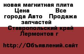 новая магнитная плита › Цена ­ 10 000 - Все города Авто » Продажа запчастей   . Ставропольский край,Лермонтов г.